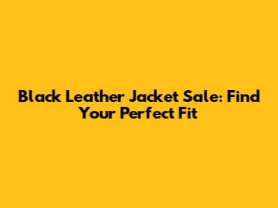 Black Leather Jacket Sale: Find Your Perfect Fit