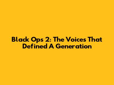 Black Ops 2: The Voices That Defined A Generation