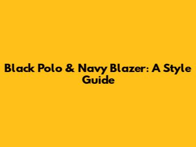 Black Polo & Navy Blazer: A Style Guide