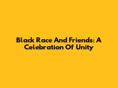 Black Race And Friends: A Celebration Of Unity