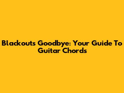 Blackout's Goodbye: Your Guide To Guitar Chords