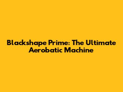 Blackshape Prime: The Ultimate Aerobatic Machine