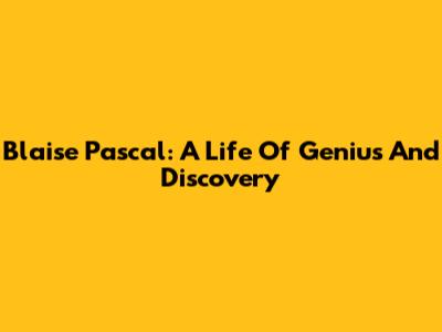 Blaise Pascal: A Life Of Genius And Discovery