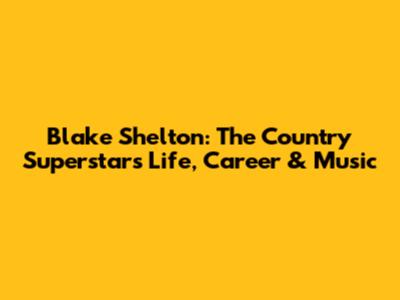 Blake Shelton: The Country Superstar's Life, Career & Music