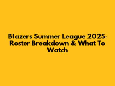 Blazers Summer League 2025: Roster Breakdown & What To Watch