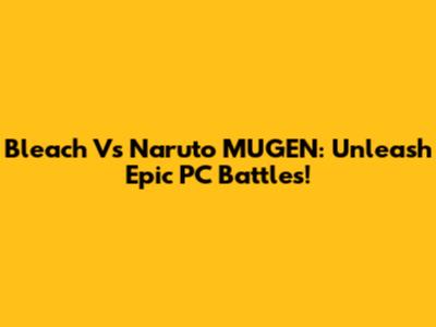 Bleach Vs Naruto MUGEN: Unleash Epic PC Battles!