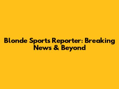 Blonde Sports Reporter: Breaking News & Beyond