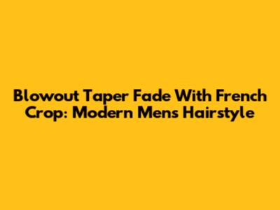Blowout Taper Fade With French Crop: Modern Men's Hairstyle