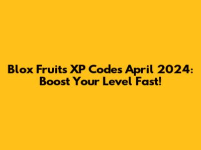Blox Fruits XP Codes April 2024: Boost Your Level Fast!