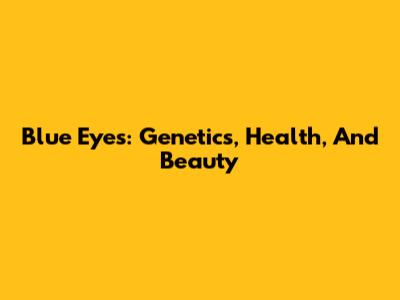 Blue Eyes: Genetics, Health, And Beauty