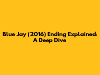 Blue Jay (2016) Ending Explained: A Deep Dive