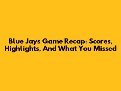 Blue Jays Game Recap: Scores, Highlights, And What You Missed