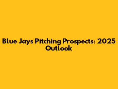 Blue Jays Pitching Prospects: 2025 Outlook