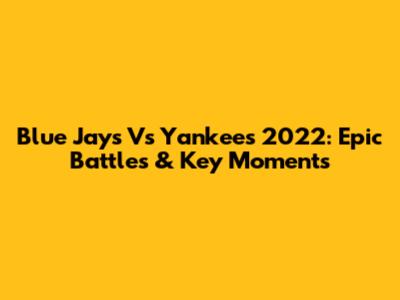 Blue Jays Vs Yankees 2022: Epic Battles & Key Moments