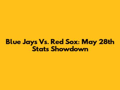 Blue Jays Vs. Red Sox: May 28th Stats Showdown