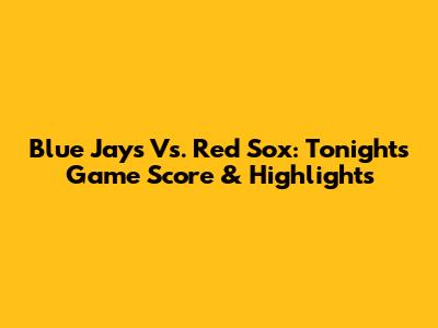 Blue Jays Vs. Red Sox: Tonight's Game Score & Highlights