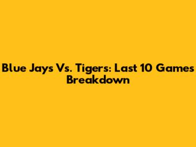 Blue Jays Vs. Tigers: Last 10 Games Breakdown