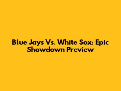 Blue Jays Vs. White Sox: Epic Showdown Preview