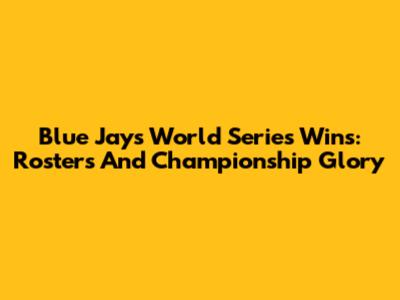 Blue Jays World Series Wins: Rosters And Championship Glory