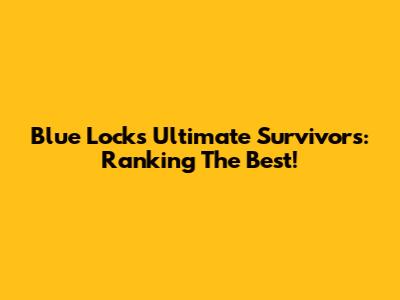 Blue Lock's Ultimate Survivors: Ranking The Best!
