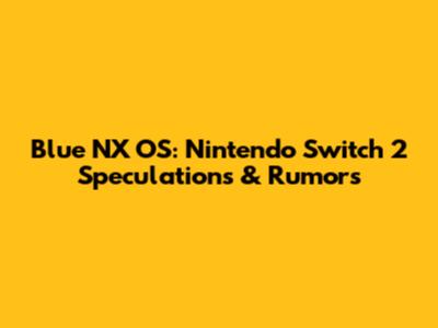Blue NX OS: Nintendo Switch 2 Speculations & Rumors