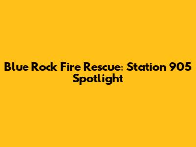Blue Rock Fire Rescue: Station 905 Spotlight
