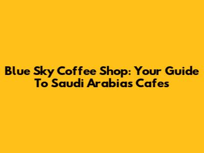 Blue Sky Coffee Shop: Your Guide To Saudi Arabia's Cafes