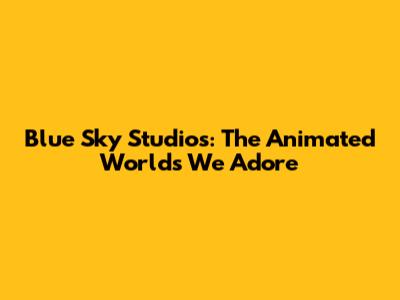 Blue Sky Studios: The Animated Worlds We Adore