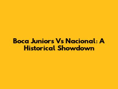 Boca Juniors Vs Nacional: A Historical Showdown