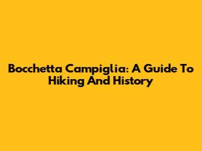 Bocchetta Campiglia: A Guide To Hiking And History