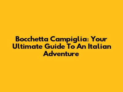 Bocchetta Campiglia: Your Ultimate Guide To An Italian Adventure