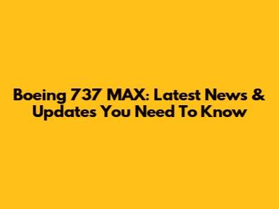 Boeing 737 MAX: Latest News & Updates You Need To Know