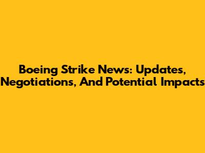 Boeing Strike News: Updates, Negotiations, And Potential Impacts