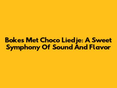 Bokes Met Choco Liedje: A Sweet Symphony Of Sound And Flavor