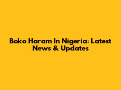 Boko Haram In Nigeria: Latest News & Updates