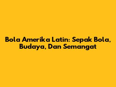 Bola Amerika Latin: Sepak Bola, Budaya, Dan Semangat