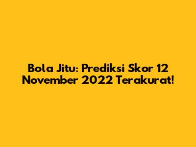 Bola Jitu: Prediksi Skor 12 November 2022 Terakurat!