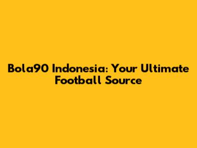 Bola90 Indonesia: Your Ultimate Football Source