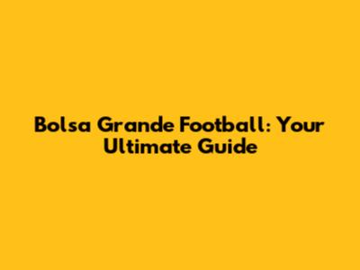 Bolsa Grande Football: Your Ultimate Guide