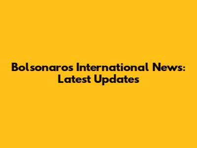 Bolsonaro's International News: Latest Updates