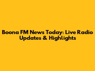 Boona FM News Today: Live Radio Updates & Highlights