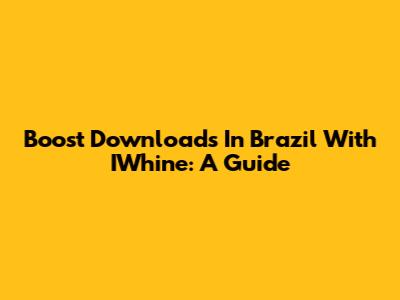 Boost Downloads In Brazil With IWhine: A Guide