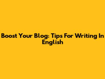 Boost Your Blog: Tips For Writing In English