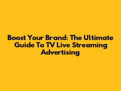 Boost Your Brand: The Ultimate Guide To TV Live Streaming Advertising