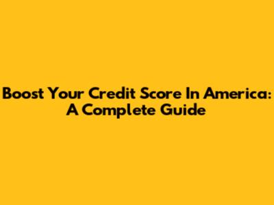 Boost Your Credit Score In America: A Complete Guide
