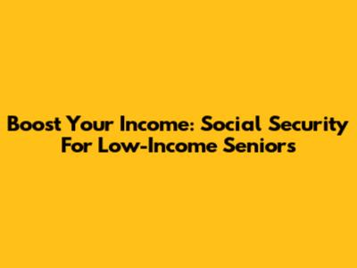 Boost Your Income: Social Security For Low-Income Seniors