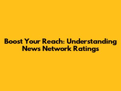 Boost Your Reach: Understanding News Network Ratings
