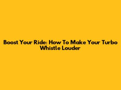 Boost Your Ride: How To Make Your Turbo Whistle Louder