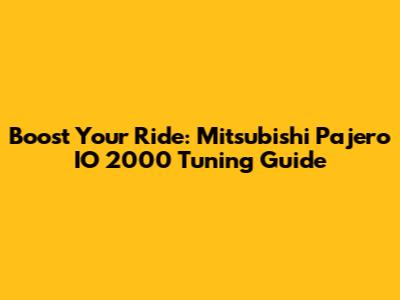 Boost Your Ride: Mitsubishi Pajero IO 2000 Tuning Guide