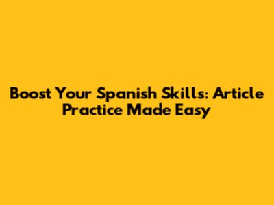 Boost Your Spanish Skills: Article Practice Made Easy